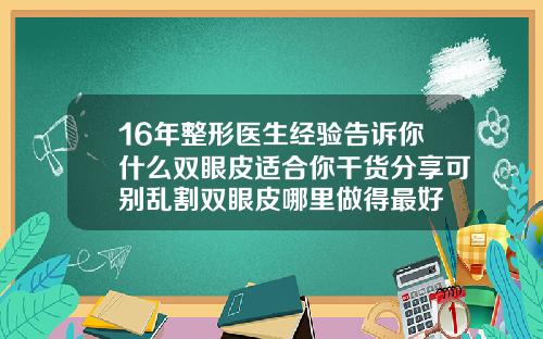 16年整形医生经验告诉你什么双眼皮适合你干货分享可别乱割双眼皮哪里做得最好