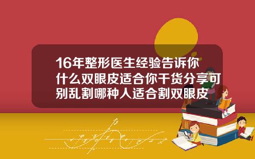 16年整形医生经验告诉你什么双眼皮适合你干货分享可别乱割哪种人适合割双眼皮