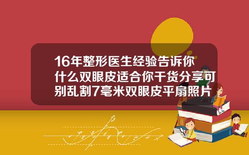 16年整形医生经验告诉你什么双眼皮适合你干货分享可别乱割7毫米双眼皮平扇照片