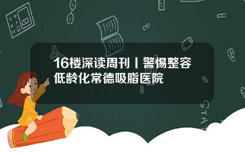 16楼深读周刊丨警惕整容低龄化常德吸脂医院