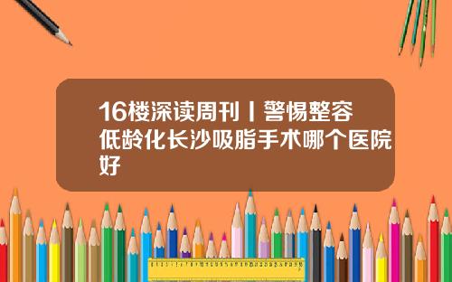16楼深读周刊丨警惕整容低龄化长沙吸脂手术哪个医院好
