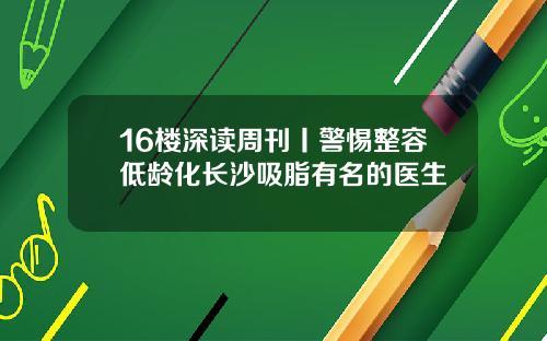 16楼深读周刊丨警惕整容低龄化长沙吸脂有名的医生