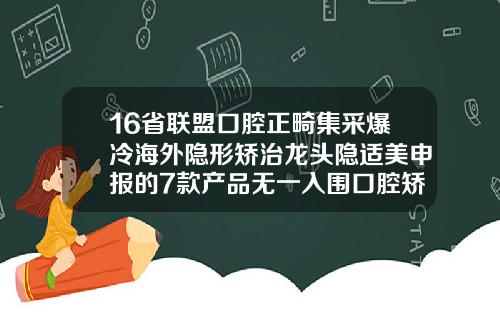 16省联盟口腔正畸集采爆冷海外隐形矫治龙头隐适美申报的7款产品无一入围口腔矫正哪家医院好
