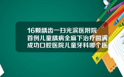 16颗龋齿一扫光滨医附院首例儿童龋病全麻下治疗圆满成功口腔医院儿童牙科哪个医生好