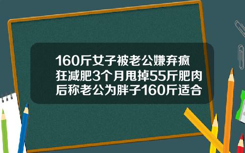 160斤女子被老公嫌弃疯狂减肥3个月甩掉55斤肥肉后称老公为胖子160斤适合做吸脂吗