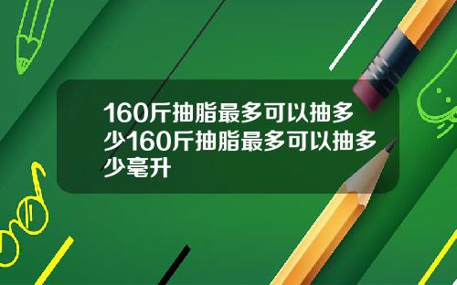 160斤抽脂最多可以抽多少160斤抽脂最多可以抽多少毫升