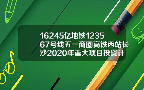 16245亿地铁123567号线五一商圈高铁西站长沙2020年重大项目投资计划出炉常德口腔医院牙齿矫正价格