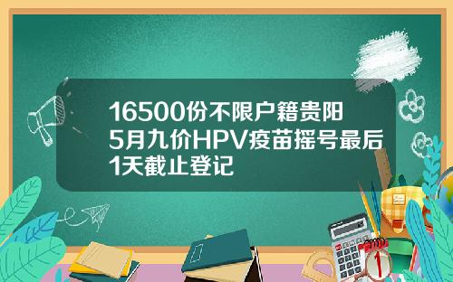 16500份不限户籍贵阳5月九价HPV疫苗摇号最后1天截止登记