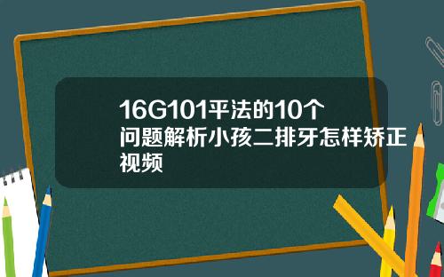 16G101平法的10个问题解析小孩二排牙怎样矫正视频