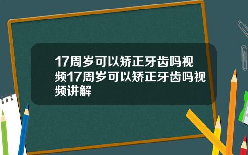 17周岁可以矫正牙齿吗视频17周岁可以矫正牙齿吗视频讲解