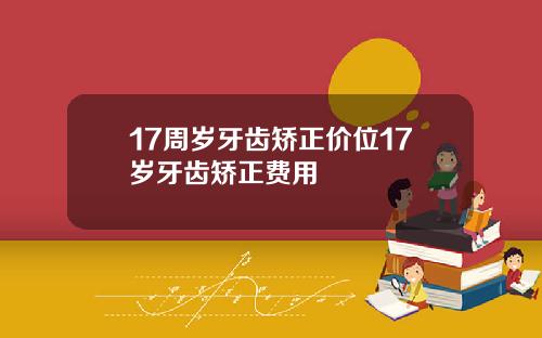 17周岁牙齿矫正价位17岁牙齿矫正费用