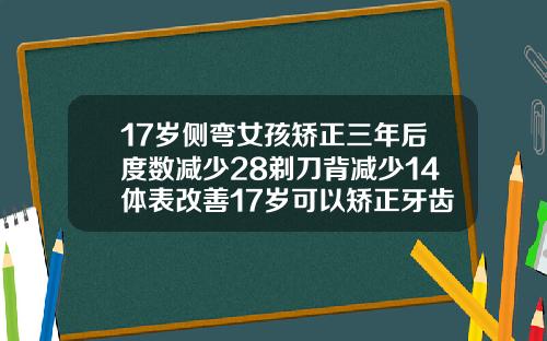 17岁侧弯女孩矫正三年后度数减少28剃刀背减少14体表改善17岁可以矫正牙齿么