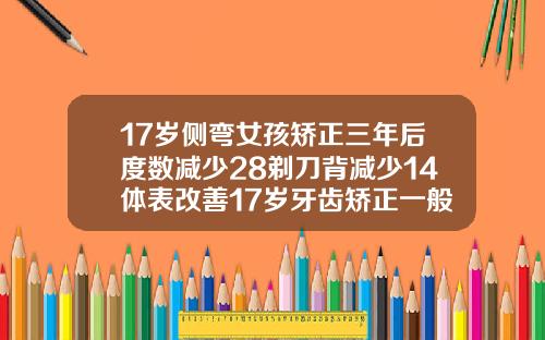 17岁侧弯女孩矫正三年后度数减少28剃刀背减少14体表改善17岁牙齿矫正一般多少钱啊
