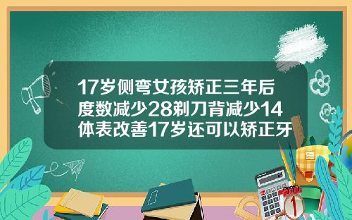 17岁侧弯女孩矫正三年后度数减少28剃刀背减少14体表改善17岁还可以矫正牙齿吗