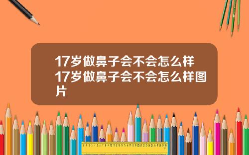 17岁做鼻子会不会怎么样17岁做鼻子会不会怎么样图片