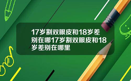 17岁割双眼皮和18岁差别在哪17岁割双眼皮和18岁差别在哪里