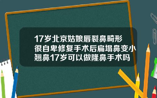 17岁北京姑娘唇裂鼻畸形很自卑修复手术后扁塌鼻变小翘鼻17岁可以做隆鼻手术吗多少钱