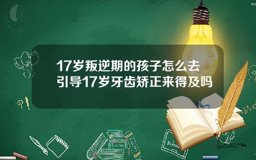 17岁叛逆期的孩子怎么去引导17岁牙齿矫正来得及吗