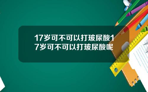 17岁可不可以打玻尿酸17岁可不可以打玻尿酸呢