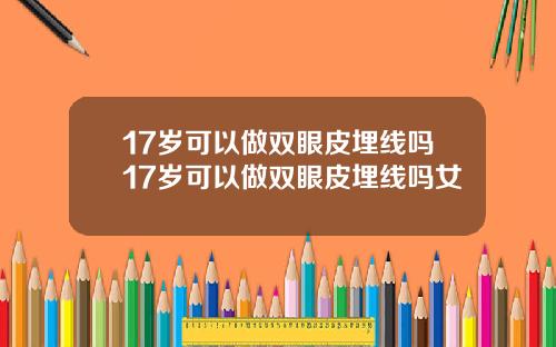17岁可以做双眼皮埋线吗17岁可以做双眼皮埋线吗女