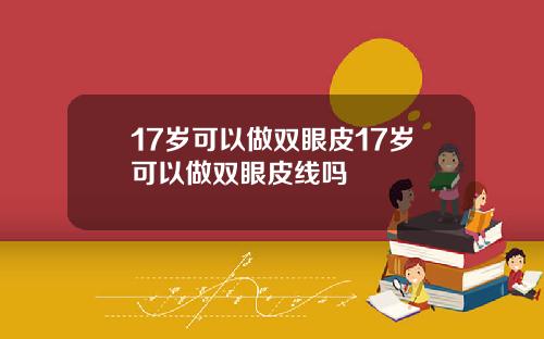 17岁可以做双眼皮17岁可以做双眼皮线吗