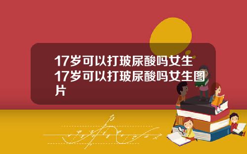 17岁可以打玻尿酸吗女生17岁可以打玻尿酸吗女生图片