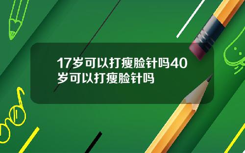 17岁可以打瘦脸针吗40岁可以打瘦脸针吗