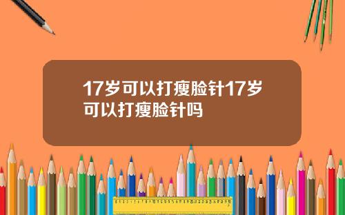 17岁可以打瘦脸针17岁可以打瘦脸针吗