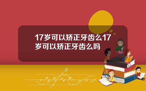 17岁可以矫正牙齿么17岁可以矫正牙齿么吗