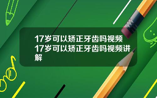 17岁可以矫正牙齿吗视频17岁可以矫正牙齿吗视频讲解