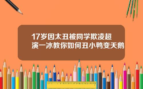 17岁因太丑被同学欺凌超演一冰教你如何丑小鸭变天鹅