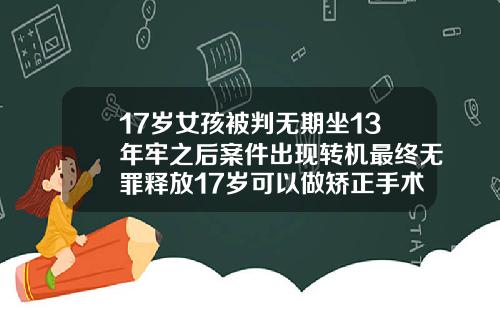 17岁女孩被判无期坐13年牢之后案件出现转机最终无罪释放17岁可以做矫正手术吗