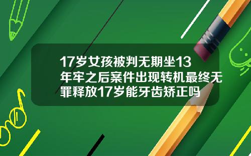 17岁女孩被判无期坐13年牢之后案件出现转机最终无罪释放17岁能牙齿矫正吗