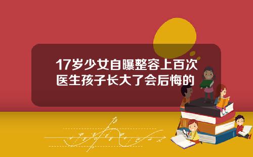 17岁少女自曝整容上百次医生孩子长大了会后悔的