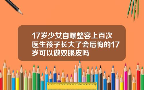 17岁少女自曝整容上百次医生孩子长大了会后悔的17岁可以做双眼皮吗