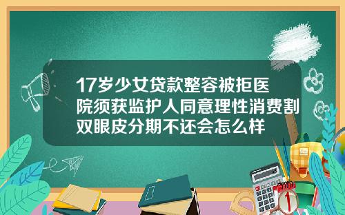 17岁少女贷款整容被拒医院须获监护人同意理性消费割双眼皮分期不还会怎么样