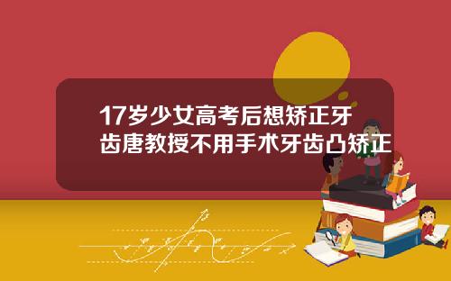 17岁少女高考后想矫正牙齿唐教授不用手术牙齿凸矫正