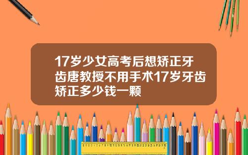 17岁少女高考后想矫正牙齿唐教授不用手术17岁牙齿矫正多少钱一颗