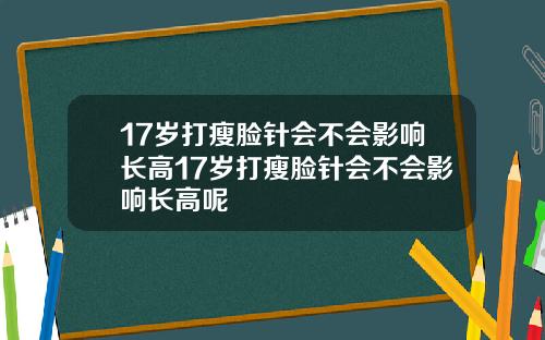 17岁打瘦脸针会不会影响长高17岁打瘦脸针会不会影响长高呢
