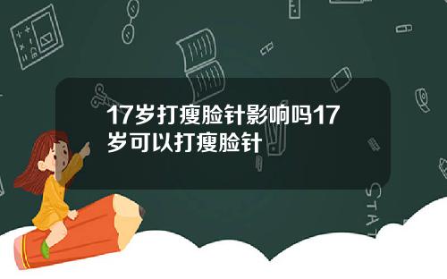 17岁打瘦脸针影响吗17岁可以打瘦脸针