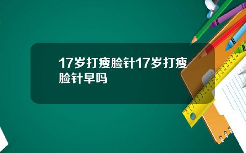 17岁打瘦脸针17岁打瘦脸针早吗