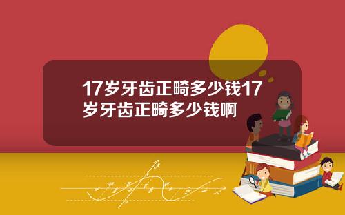 17岁牙齿正畸多少钱17岁牙齿正畸多少钱啊
