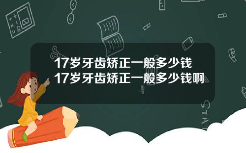 17岁牙齿矫正一般多少钱17岁牙齿矫正一般多少钱啊