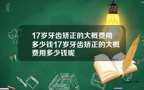 17岁牙齿矫正的大概费用多少钱17岁牙齿矫正的大概费用多少钱呢