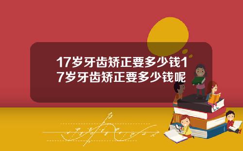 17岁牙齿矫正要多少钱17岁牙齿矫正要多少钱呢