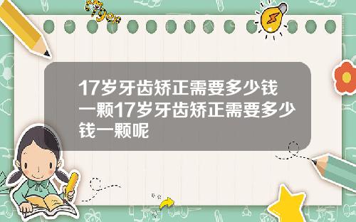 17岁牙齿矫正需要多少钱一颗17岁牙齿矫正需要多少钱一颗呢