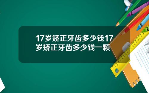 17岁矫正牙齿多少钱17岁矫正牙齿多少钱一颗