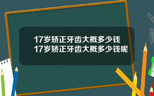 17岁矫正牙齿大概多少钱17岁矫正牙齿大概多少钱呢