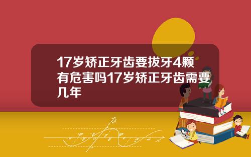 17岁矫正牙齿要拔牙4颗有危害吗17岁矫正牙齿需要几年