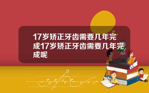 17岁矫正牙齿需要几年完成17岁矫正牙齿需要几年完成呢